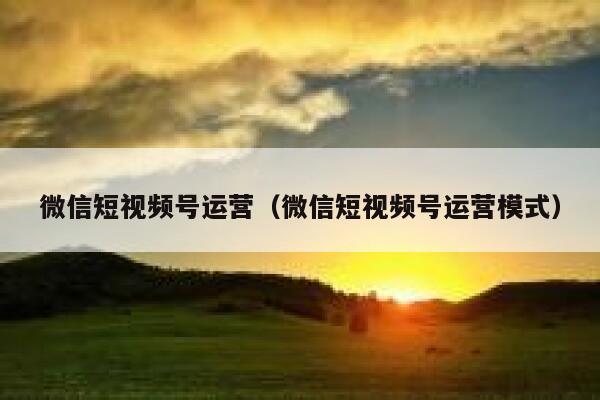 微信短视频号运营（微信短视频号运营模式）