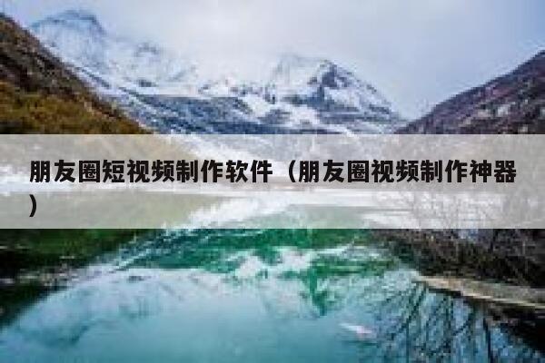 朋友圈短视频制作软件（朋友圈视频制作神器）