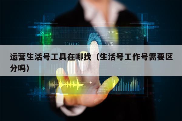 运营生活号工具在哪找（生活号工作号需要区分吗）