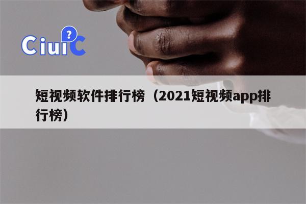 短视频软件排行榜（2021短视频app排行榜）