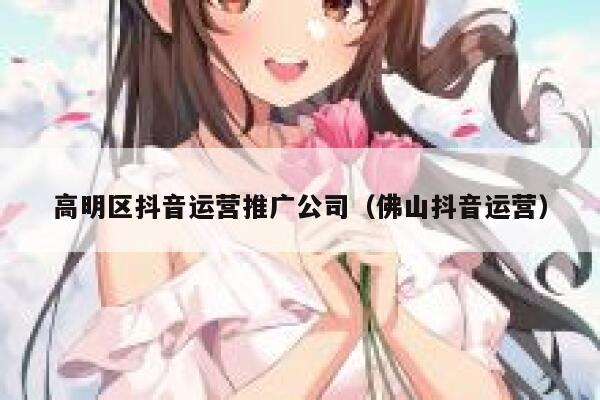 高明区抖音运营推广公司（佛山抖音运营）