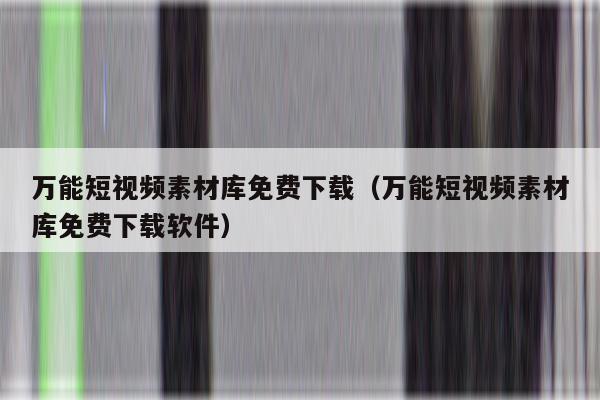 万能短视频素材库免费下载（万能短视频素材库免费下载软件）
