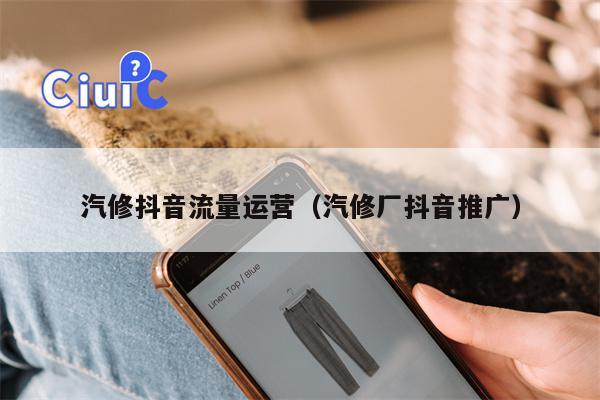汽修抖音流量运营（汽修厂抖音推广）