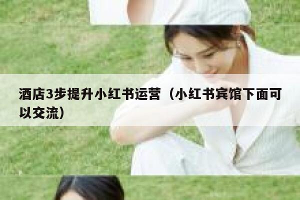 酒店3步提升小红书运营（小红书宾馆下面可以交流）