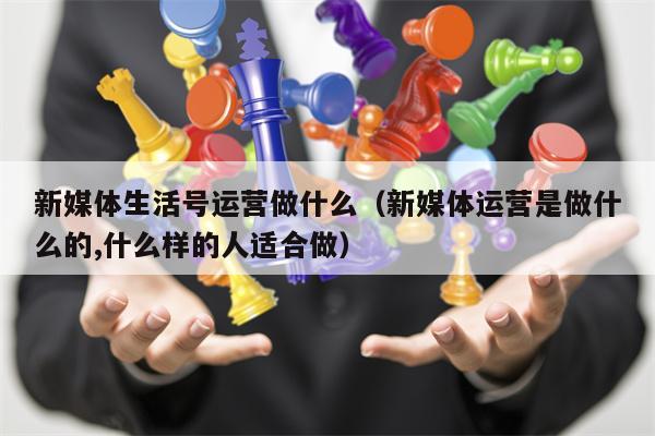 新媒体生活号运营做什么（新媒体运营是做什么的,什么样的人适合做）