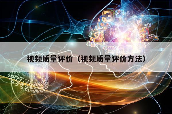 视频质量评价（视频质量评价方法）