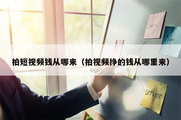 拍短视频钱从哪来（拍视频挣的钱从哪里来）