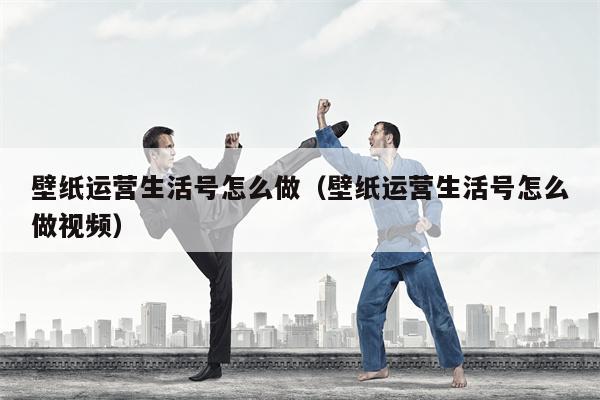 壁纸运营生活号怎么做（壁纸运营生活号怎么做视频）