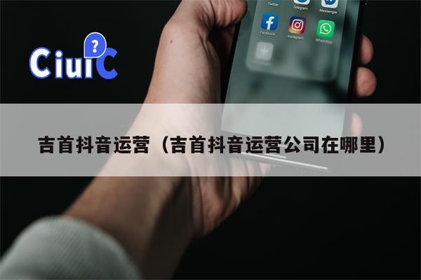 吉首抖音运营（吉首抖音运营公司在哪里）