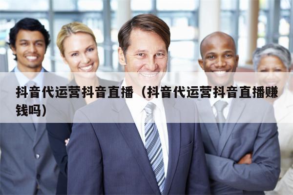 抖音代运营抖音直播（抖音代运营抖音直播赚钱吗）
