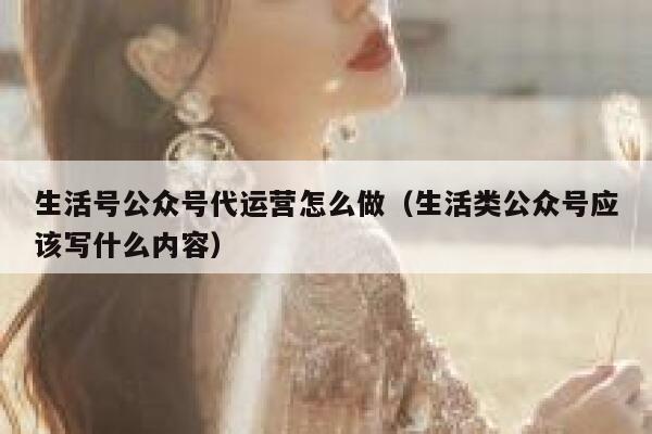 生活号公众号代运营怎么做（生活类公众号应该写什么内容）
