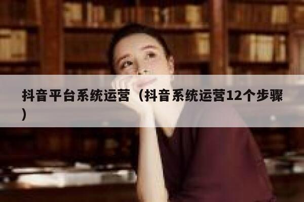 抖音平台系统运营（抖音系统运营12个步骤）