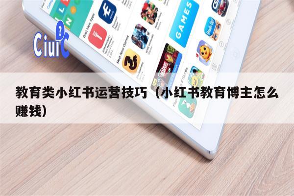教育类小红书运营技巧（小红书教育博主怎么赚钱）