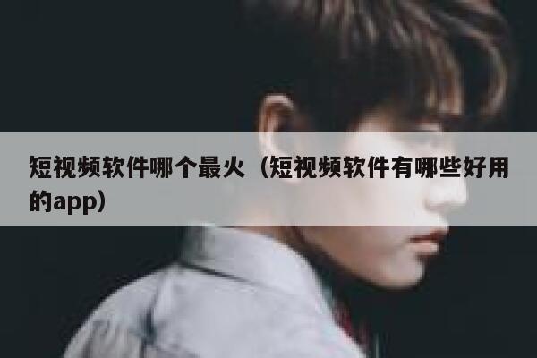 短视频软件哪个最火（短视频软件有哪些好用的app）