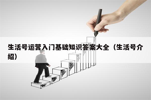 生活号运营入门基础知识答案大全（生活号介绍）