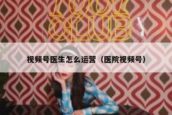 视频号医生怎么运营（医院视频号）