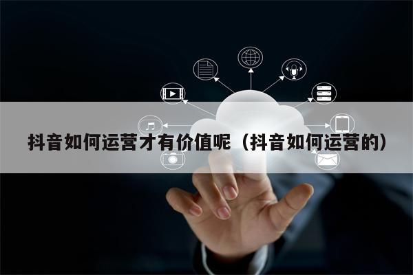抖音如何运营才有价值呢（抖音如何运营的）