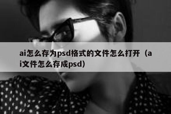 ai怎么存为psd格式的文件怎么打开（ai文件怎么存成psd）