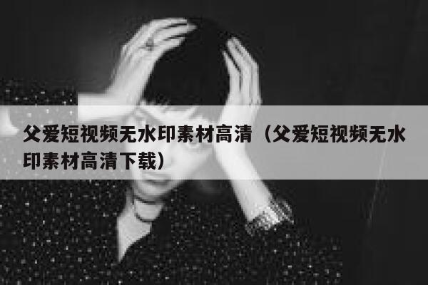 父爱短视频无水印素材高清（父爱短视频无水印素材高清下载）