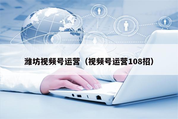 潍坊视频号运营（视频号运营108招）