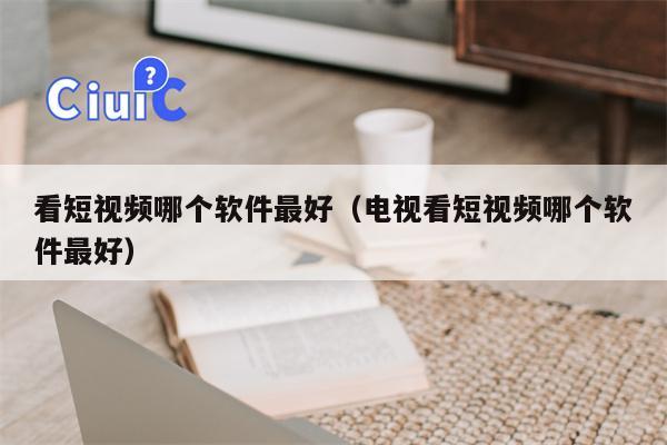 看短视频哪个软件最好（电视看短视频哪个软件最好）