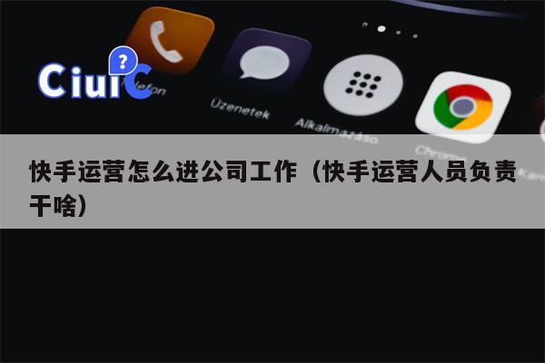 快手运营怎么进公司工作（快手运营人员负责干啥）