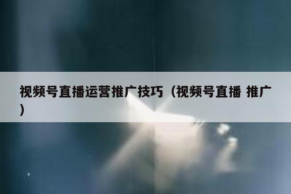 视频号直播运营推广技巧（视频号直播 推广）