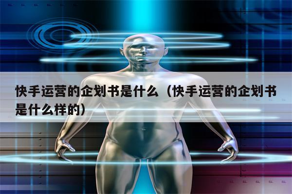 快手运营的企划书是什么（快手运营的企划书是什么样的）