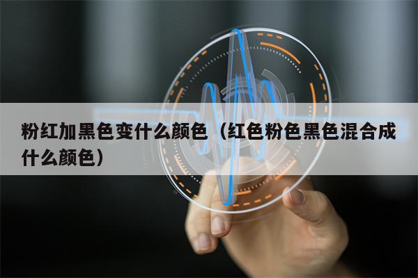 粉红加黑色变什么颜色（红色粉色黑色混合成什么颜色）