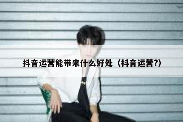 抖音运营能带来什么好处（抖音运营?）