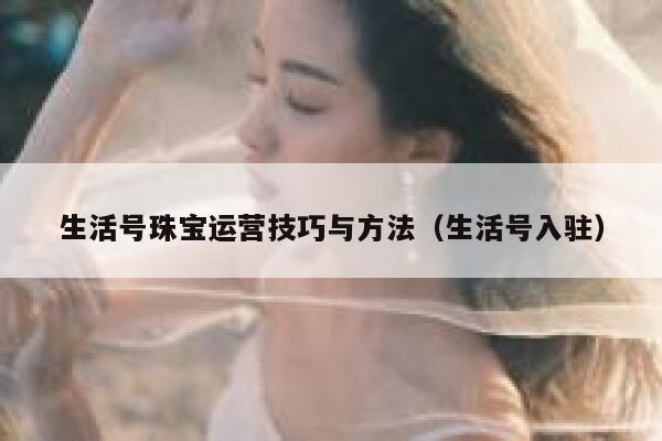 生活号珠宝运营技巧与方法（生活号入驻）
