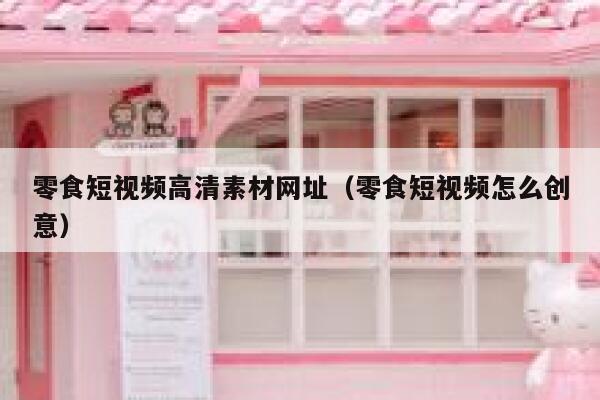 零食短视频高清素材网址（零食短视频怎么创意）