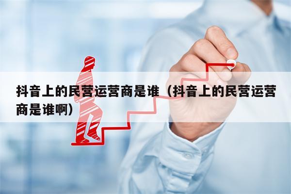抖音上的民营运营商是谁（抖音上的民营运营商是谁啊）