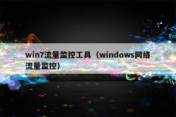 win7流量监控工具（windows网络流量监控）