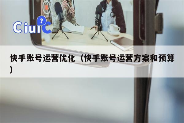 快手账号运营优化（快手账号运营方案和预算）