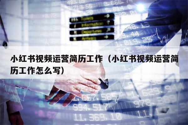 小红书视频运营简历工作（小红书视频运营简历工作怎么写）