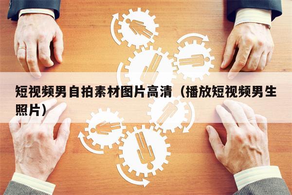 短视频男自拍素材图片高清（播放短视频男生照片）