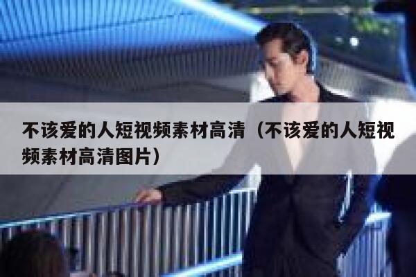 不该爱的人短视频素材高清（不该爱的人短视频素材高清图片）