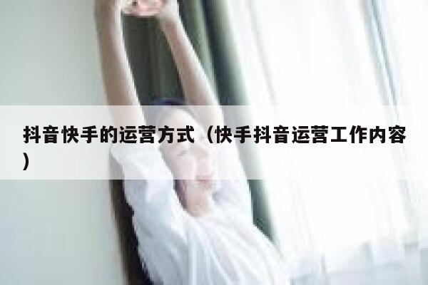 抖音快手的运营方式（快手抖音运营工作内容）