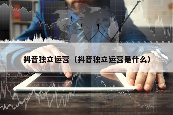 抖音独立运营（抖音独立运营是什么）