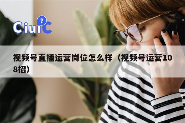 视频号直播运营岗位怎么样（视频号运营108招）