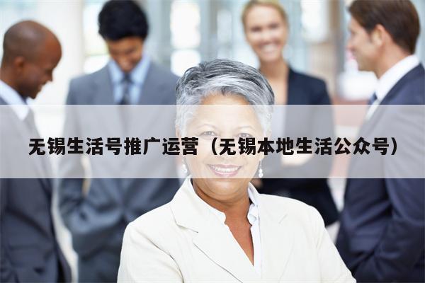 无锡生活号推广运营（无锡本地生活公众号）