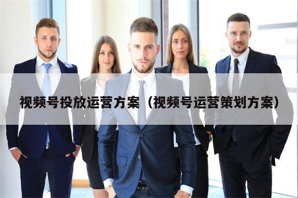 视频号投放运营方案（视频号运营策划方案）