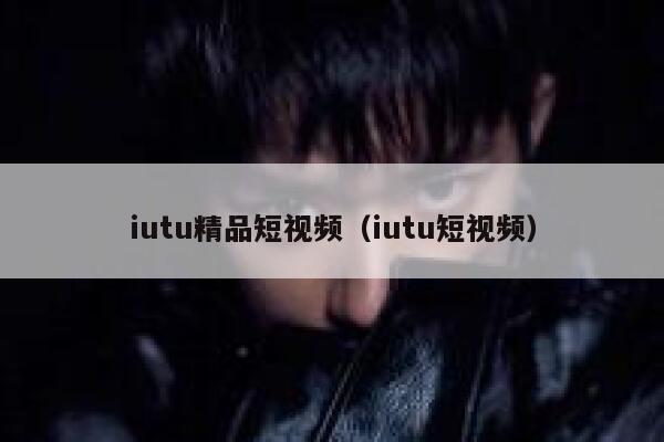 iutu精品短视频（iutu短视频）