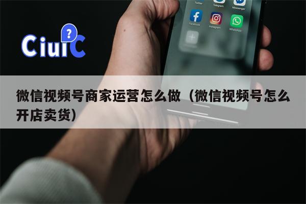 微信视频号商家运营怎么做（微信视频号怎么开店卖货）