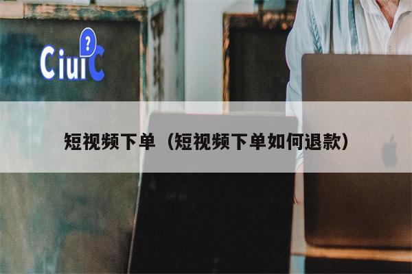 短视频下单（短视频下单如何退款）