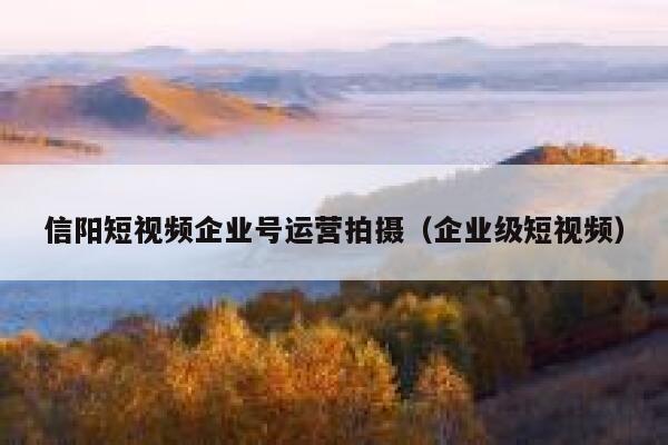 信阳短视频企业号运营拍摄（企业级短视频）