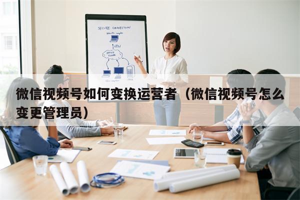 微信视频号如何变换运营者（微信视频号怎么变更管理员）