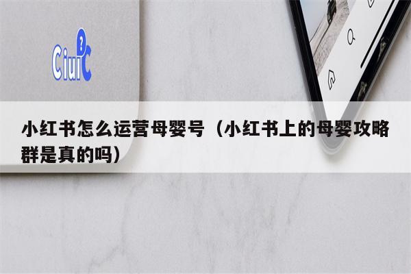小红书怎么运营母婴号（小红书上的母婴攻略群是真的吗）