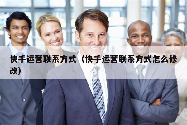 快手运营联系方式（快手运营联系方式怎么修改）